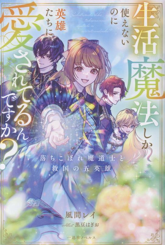 生活魔法しか使えないのに英雄たちに愛されてるんですか？ 落ちこぼれ魔道士と救国の五英雄