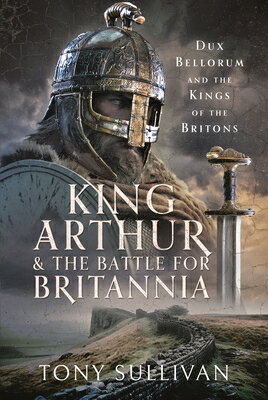King Arthur and the Battle for Britannia: Dux Bellorum and the Kings of the Britons KING ARTHUR & THE BATTLE FOR B [ Tony Sullivan ]