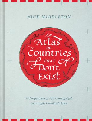 An Atlas of Countries That Don't Exist: A Compendium of Fifty Unrecognized and Largely Unnoticed Sta ATLAS OF COUNTRIES THAT DONT E 