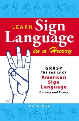 Learn Sign Language in a Hurry: Grasp the Basics of American Sign Language Quickly and Easily LEARN SIGN LANGUAGE IN A HURRY Irene Duke