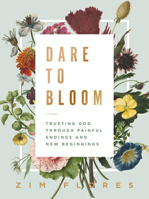 Dare to Bloom: Trusting God Through Painful Endings and New Beginnings DARE TO BLOOM Zim Flores