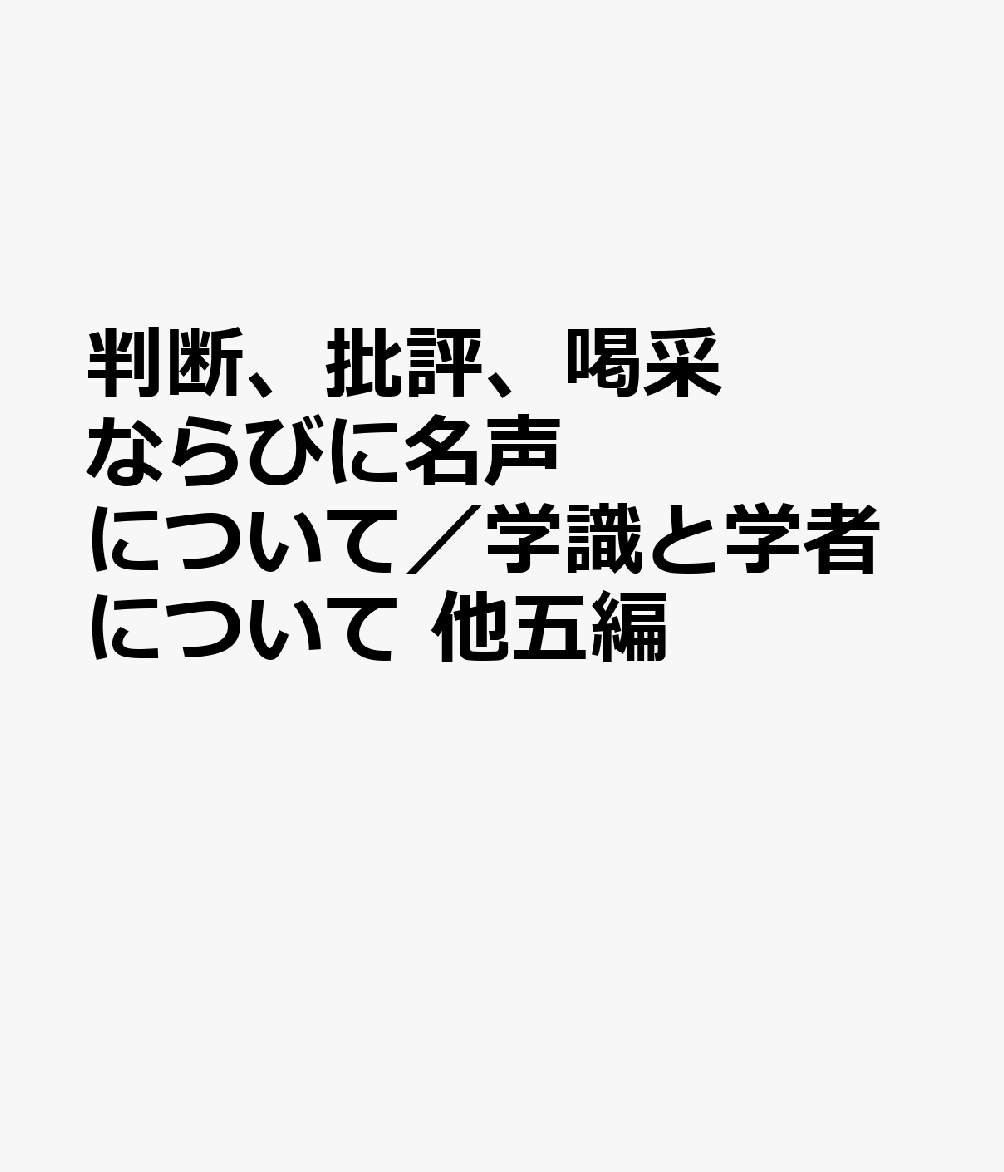 判断、批評、喝采ならびに名声について／学識と学者について 他五編