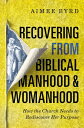 Recovering from Biblical Manhood and Womanhood: How the Church Needs to Rediscover Her Purpose RECOVERING FROM BIBLICAL MANHO Aimee Byrd