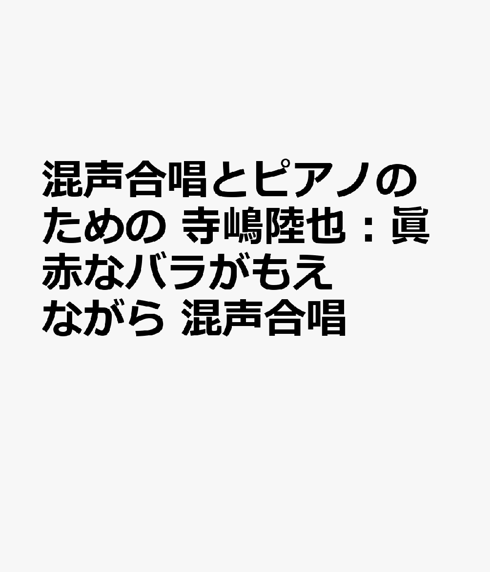 混声合唱とピアノのための　寺嶋陸也：眞赤なバラがもえながら　混声合唱