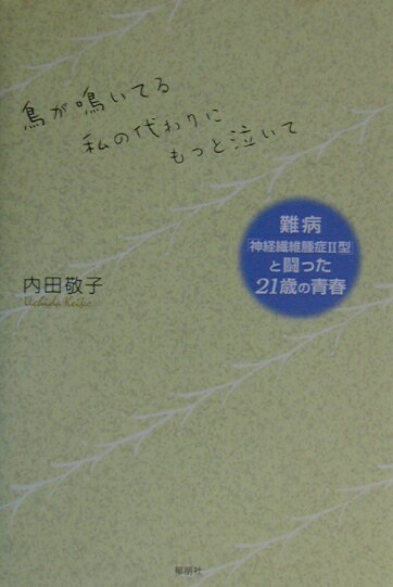 鳥が鳴いてる私の代わりにもっと泣いて 難病「神経繊維腫症2型」と闘った21歳の青春 [ 内田敬子 ]