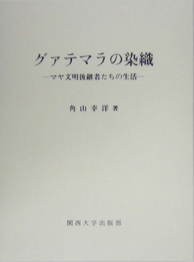 グァテマラの染織 マヤ文明後継者たちの生活 [ 角山幸洋 ]