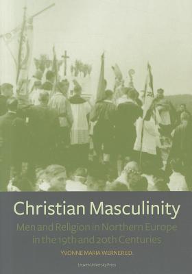 Christian Masculinity: Men and Religion in Northern Europe in the 19th and 20th Centuries CHRISTIAN MASCULINITY （Kadoc Studies on Religion, Culture and Society） [ Yvonne Maria Werner ]