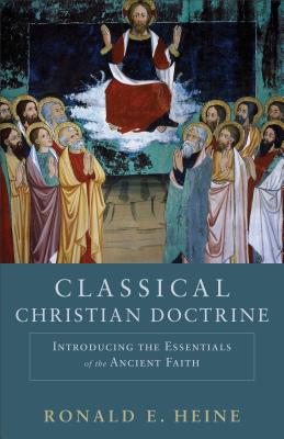 Classical Christian Doctrine: Introducing the Essentials of the Ancient Faith CLASSICAL CHRISTIAN DOCTRINE [ Ronald E. Heine ]
