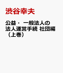 公益・一般法人の法人運営手続　社団編（上巻） 内閣府モデル定款から読み解く [ 渋谷幸夫 ]