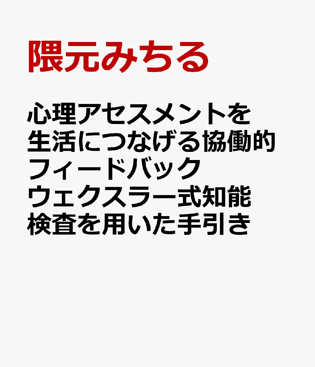 心理アセスメントを生活につなげる協働的フィードバック　ウェクスラー式知能検査を用いた手引き