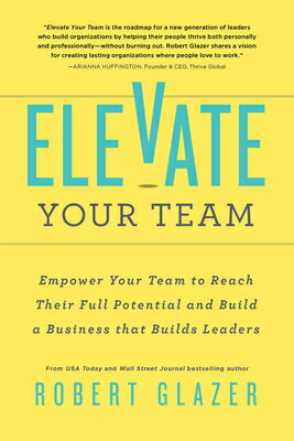 Elevate Your Team: Empower Your Team to Reach Their Full Potential and Build a Business That Builds ELEVATE YOUR TEAM [ Robert Glazer ]