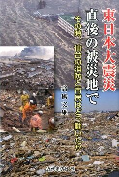 東日本大震災直後の被災地で その時、仙台の消防と市民はどう動いたか [ 高橋文雄 ]