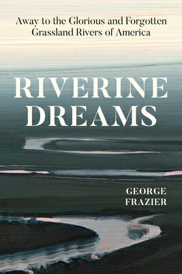 Riverine Dreams: Away to the Glorious and Forgotten Grassland Rivers of America RIVERINE DREAMS [ George Frazier ]
