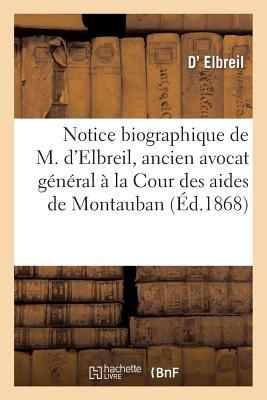 Notice Biographique de M. D'Elbreil, Ancien Avocat General a la Cour Des Aides de Montauban: Et Memb FRE-NOTICE BIOGRAPHIQUE DE M D （Histoire） [ Elbreil-D ]