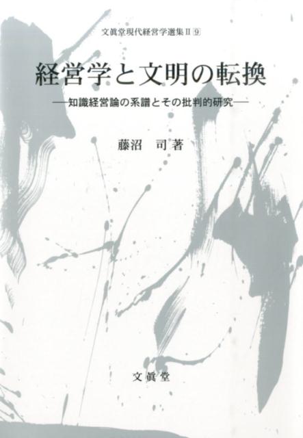 経営学と文明の転換 知識経営論の系譜とその批判的研究 （文眞堂現代経営学選集） [ 藤沼司 ]