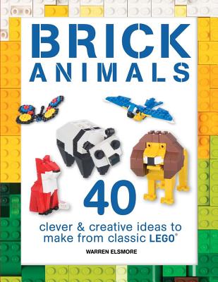 Brick Animals: 40 Clever Creative Ideas to Make from Classic Lego BRICK ANIMALS （Brick Builds Books） Warren Elsmore