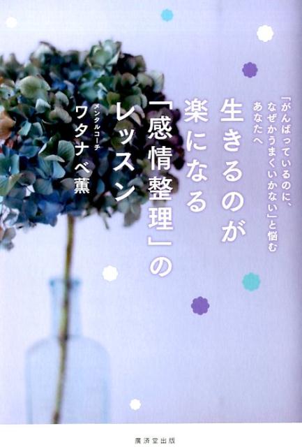 生きるのが楽になる「感情整理」のレッスン 「がんばっているのに、なぜかうまくいかない」と悩む [ ワタナベ薫 ]