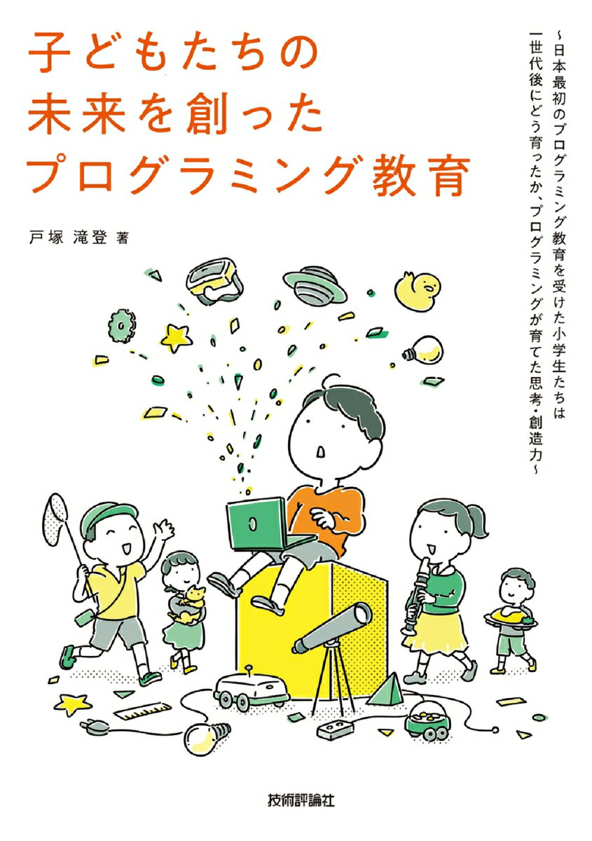 子どもたちの未来を創ったプログラミング教育 〜日本最初のプログラミング教育を受けた小学生たちは一世代後にどう育ったか、プログラミングが育てた思考・創造力〜