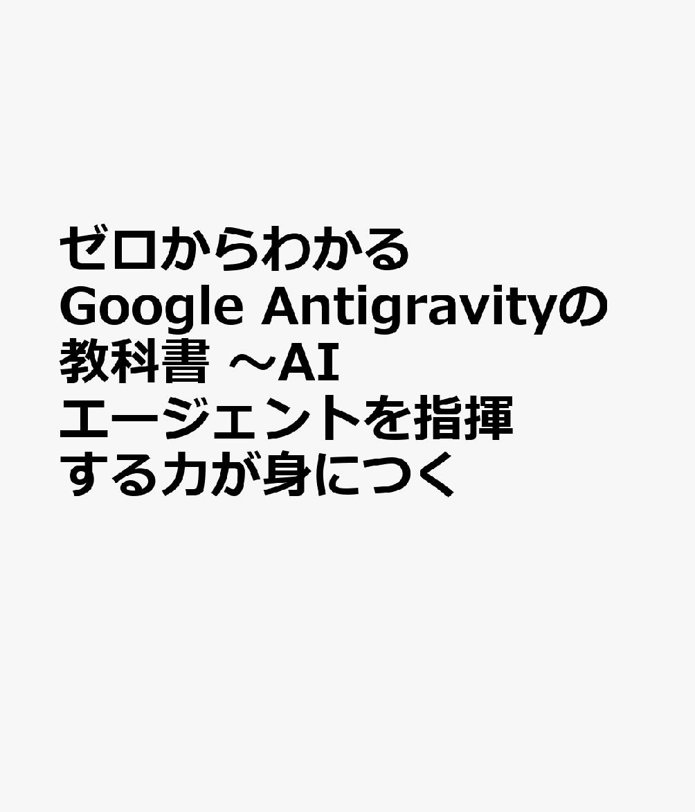 ゼロからわかるGoogle Antigravityの教科書 〜AIエージェントを指揮する力が身につく