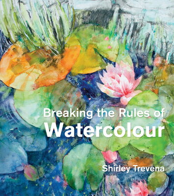 Breaking the Rules of Watercolour: Painting Secrets and Techniques BREAKING THE RULES OF WATERCOL 