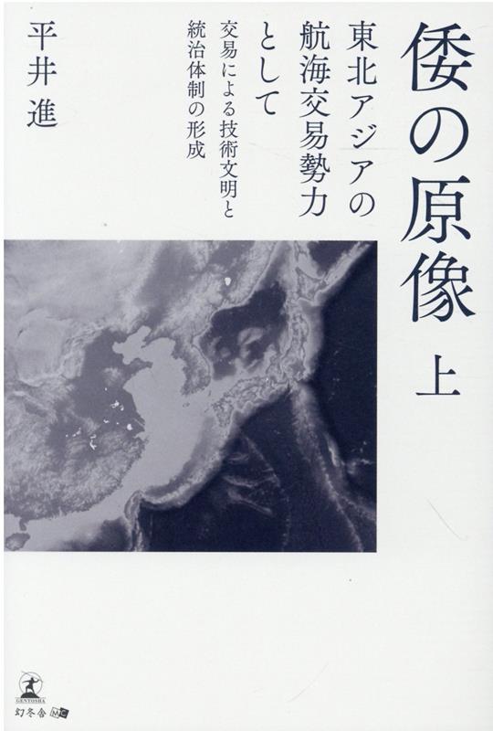 倭の原像　上ー東北アジアの航海交易勢力として交易による技術文明と統治体制の形成 [ 平井 進 ]