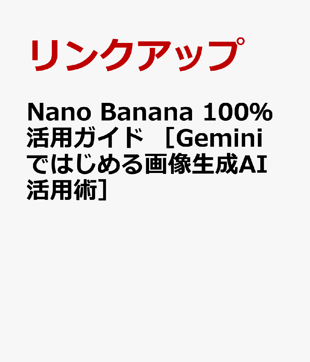 Nano Banana 100％活用ガイド　［Geminiではじめる画像生成AI活用術］