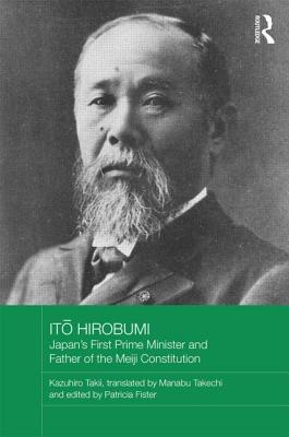 It&#333; Hirobumi - Japan's First Prime Minister and Father of the Meiji Constitution IT&#333 HIROBUMI - JAPANS 1ST （Routledge Studies in the Modern History of Asia） [ Takii Kazuhiro ]