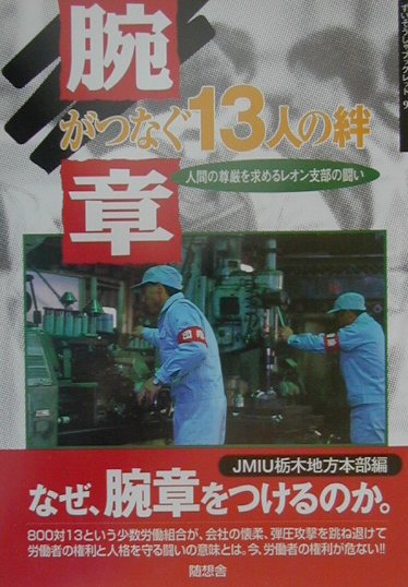 なぜ、腕章をつけるのか。８００対１３という少数労働組合が、会社の懐柔、弾圧攻撃を跳ね退けて労働者の権利と人格を守る闘いの意味とは。今、労働者の権利が危ない。