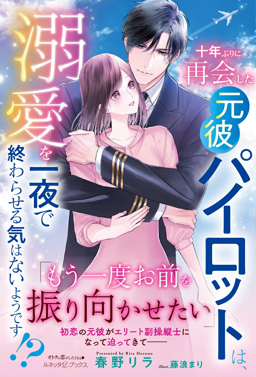十年ぶりに再会した元彼パイロットは、溺愛を一夜で終わらせる気はないようです!?