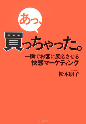 あっ、買っちゃった。 一瞬でお客に反応させる快感マーケティング [ 松本朋子 ]