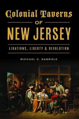 Colonial Taverns of New Jersey: Libations, Liberty & Revolution COLONIAL TAVERNS OF NEW JERSEY （Landmarks） 