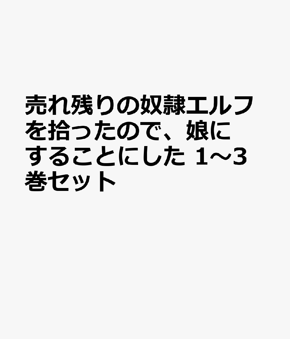売れ残りの奴隷エルフを拾ったので、娘にすることにした 1〜3巻セット