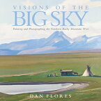 Visions of the Big Sky, 5: Painting and Photographing the Northern Rocky Mountain West VISIONS OF THE BIG SKY 5 （The Charles M. Russell Center Art and Photography of the American West） [ Dan Flores ]