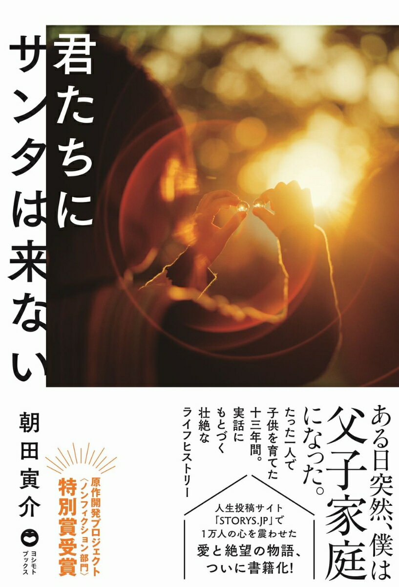 ある日突然、僕は父子家庭になった。たった一人で子供を育てた十三年間。実話にもとづく壮絶なライフヒストリー。人生投稿サイト「ＳＴＯＲＹＳ．ＪＰ」で１万人の心を震わせた愛と絶望の物語、ついに書籍化！原作開発プロジェクト“ノンフィクション部門”特別賞受賞。