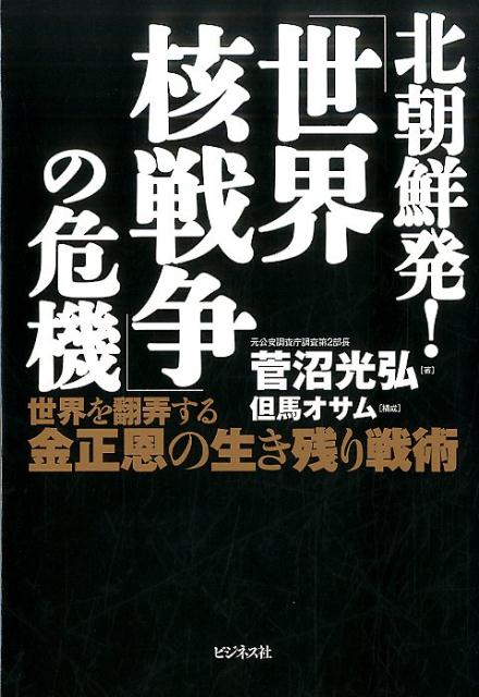 北朝鮮発！「世界核戦争」の危機 世界を翻弄する金正恩の生き残り戦術 [ 菅沼光弘 ]