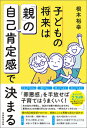 子どもの将来は「親」の自己肯定感で決まる [ 根本　裕幸 ]