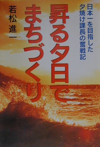日本一を目指した夕焼け課長の奮戦記 若松進一 地方・小出版流通センター アトラス出版ノボル ユウヒ デ マチズクリ ワカマツ,シンイチ 発行年月：2000年12月31日 予約締切日：2000年12月24日 ページ数：254p サイズ：単行本...