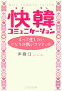 快韓コミュニケ-ション もっと愛したいとなりの熱いコリアン！！ [ 尹春江 ]