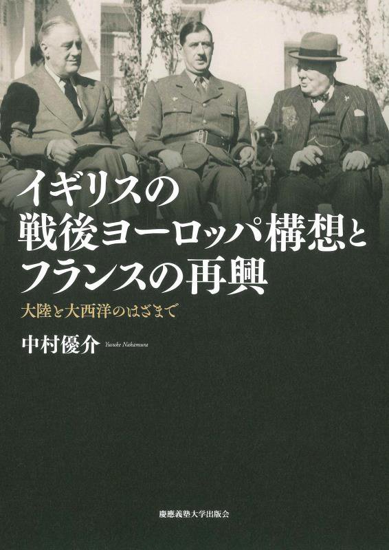 イギリスの戦後ヨーロッパ構想とフランスの再興 大陸と大西洋のはざまで [ 中村優介 ]