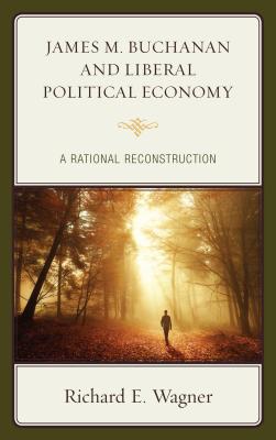 James M. Buchanan and Liberal Political Economy: A Rational Reconstruction JAMES M BUCHANAN & LIBERAL POL [ Richard E. Wagner ]