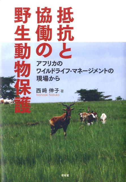 抵抗と協働の野生動物保護 アフリカのワイルドライフ・マネージメントの現場から [ 西崎伸子 ]