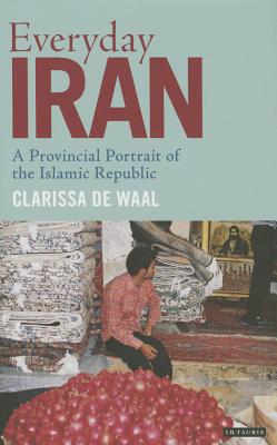 Everyday Iran: A Provincial Portrait of the Islamic Republic EVERYDAY IRAN （International Library of Iranian Studies） [ Clarissa de Waal ]