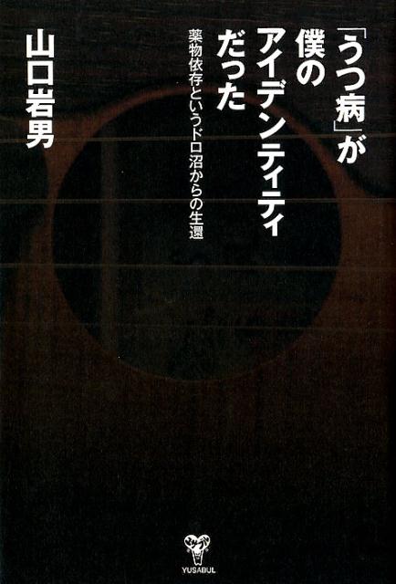 「うつ病」が僕のアイデンティティだった 薬物依存症というドロ沼からの生還 [ 山口岩男 ]