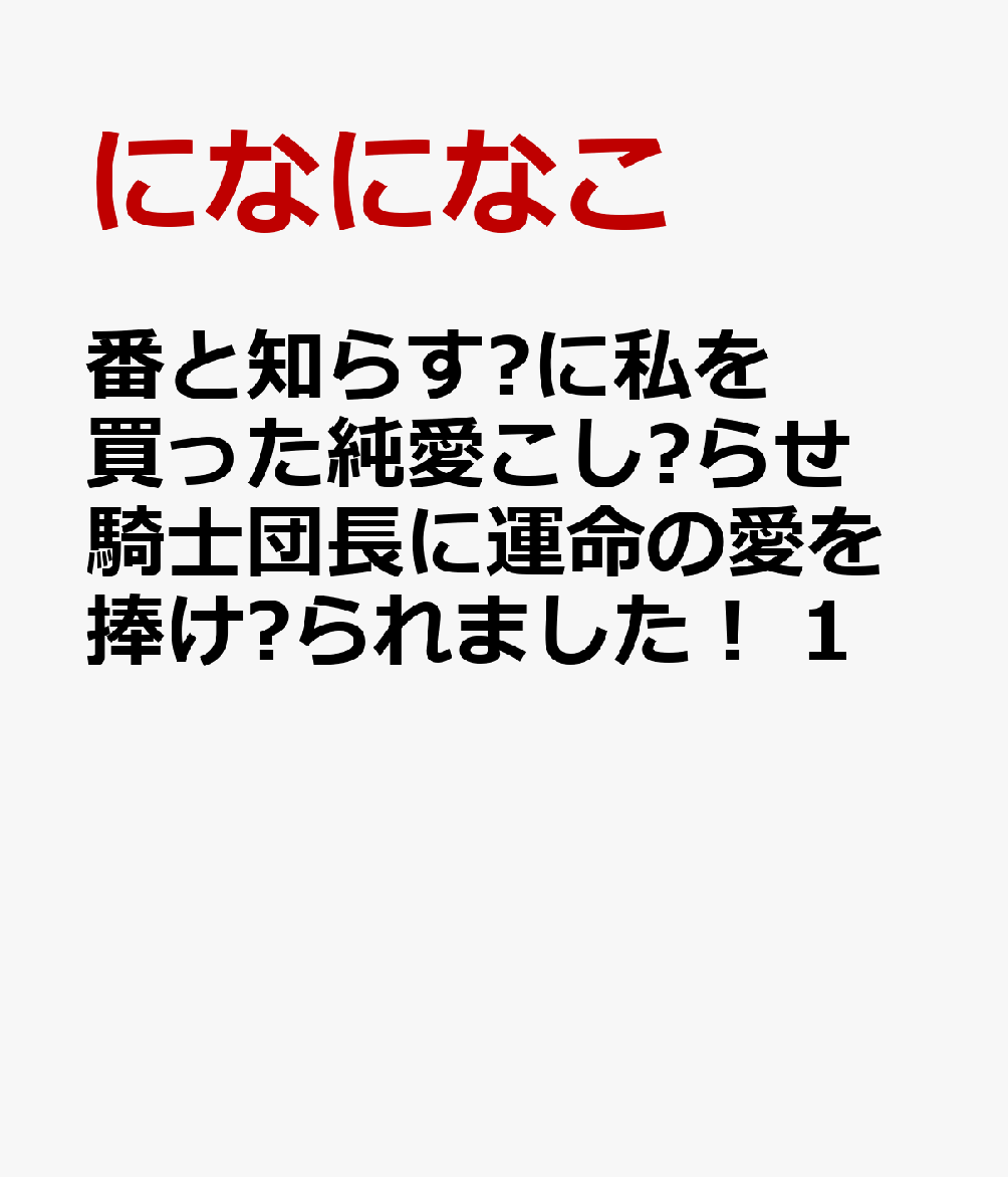 番と知らずに私を買った純愛こじらせ騎士団長に運命の愛を捧げられました！ 1巻