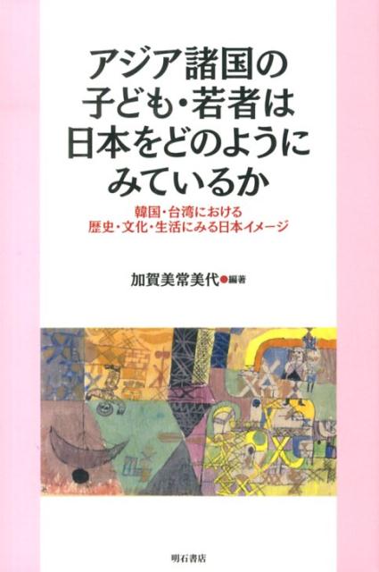 アジア諸国の子ども・若者は日本をどのようにみているか 韓国・台湾における歴史・文化・生活にみる日本イメー 