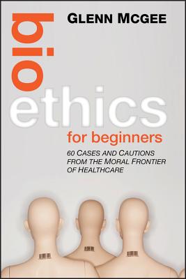 Bioethics for Beginners: 60 Cases and Cautions from the Moral Frontier of Healthcare BIOETHICS FOR BEGINNERS [ Glenn McGee ]