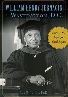 William Henry Jernagin in Washington, D.C.: Faith in the Fight for Civil Rights WILLIAM HENRY JERNAGIN IN WASH [ Ida E. Jones Phd ]
