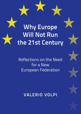 Why Europe Will Not Run the 21st Century: Reflections on the Need for a New European Federation WHY EUROPE WILL NOT RUN THE 21 [ Valerio Volpi ]