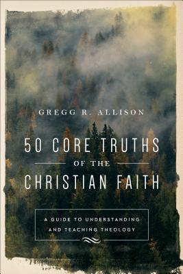 50 Core Truths of the Christian Faith: A Guide to Understanding and Teaching Theology 50 CORE TRUTHS OF THE CHRISTIA [ Gregg R. Allison ]