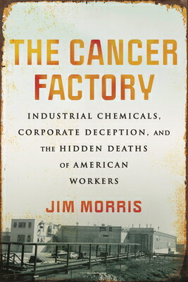 The Cancer Factory: Industrial Chemicals, Corporate Deception, and the Hidden Deaths of American Wor CANCER FACTORY Jim Morris